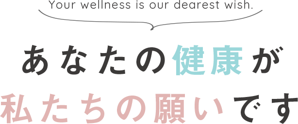 Your wellness is our dearest wish. あなたの健康が私たちの願いです