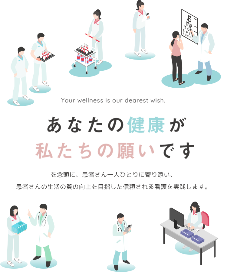 Your wellness is our dearest wish. あなたの健康が私たちの願いです を念頭に、患者さん一人ひとりに寄り添い、患者さんの生活の質の向上を目指した信頼される看護を実践します。